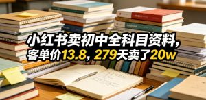 小红书卖初中全科目资料,客单价13.8,279天卖了20w-云途资源库
