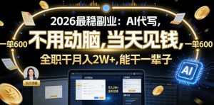 2026最稳副业：AI代写，不用动脑，当天见钱，一单600，全职干月入2W+，能干一辈子【揭秘】-云途资源库
