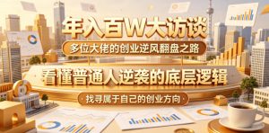 年入百W大访谈，多位大佬的创业逆风翻盘之路，看懂普通人逆袭的底层逻辑，找寻属于自己的创业方向（更新0615）-云途资源库