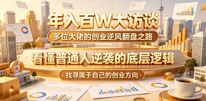 年入百W大访谈，多位大佬的创业逆风翻盘之路，看懂普通人逆袭的底层逻辑，找寻属于自己的创业方向（更新0615）-云途资源库