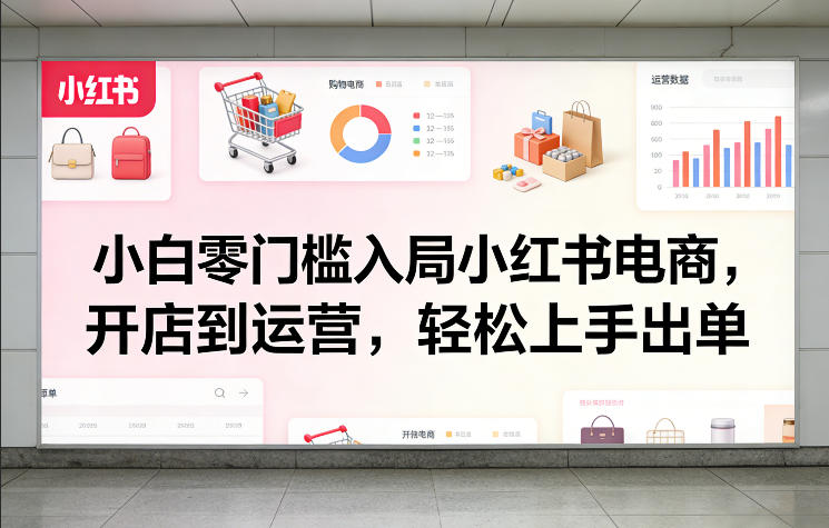 小白零门槛入局小红书电商，开店到运营，轻松上手出单-云途资源库