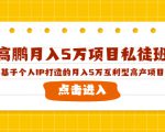 高鹏月入5万项目私徒班，基于个人IP打造的月入5万互利型高产项目！-云途资源库