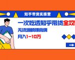 知乎带货实操营：一次吃透知乎带货全攻略 无货源躺赚高佣，月入1-10万-云途资源库