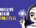可复制的宝妈副业赚钱课：左手赚这在右手带娃，每月多赚2万元-云途资源库