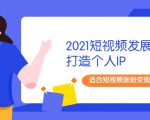 2021短视频发展趋势+打造个人IP，适合短视频涨粉变现的新媒体人-云途资源库