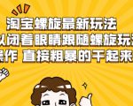淘宝螺旋最新玩法，可以闭着眼睛跟随螺旋玩法操作 直接粗暴的干起来-云途资源库