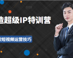 超级IP特训营：表演表达、高效输出优质短视频运营技巧，价值999元-云途资源库