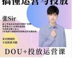 张sir的dou+投放运营课：搞懂运营与投放，全面提升账号的流量运营效率-云途资源库