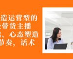 从0-1打造运营型的带货主播：主播基础、心态塑造，能力培养到直播节奏，话术进行全面讲-云途资源库