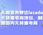 东南亚来赞达lazada跨境无货源电商项目，利润完爆国内无货源电商-云途资源库