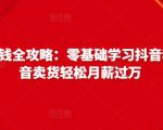 抖音电商赚钱全攻略：零基础学习抖音种草，靠抖音卖货轻松月薪过万-云途资源库