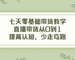 七天零基础带货教学，直播带货从0到1，提高认知，少走弯路-云途资源库