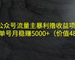 公众号流量主暴利撸收益项目，单人单号月稳赚5000+（价值480元）-云途资源库