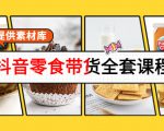 抖音零食带货全套课程：从0到1搭建账号，涨粉卖货（提供素材库）-云途资源库