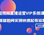 2022短视频直播运营VIP系统课：零基础如何实现快速起号运营（价值2999元）-云途资源库