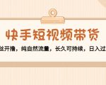 快手短视频带货：零粉丝开撸，纯自然流量，长久可持续，日入过万W-云途资源库