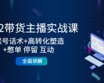 2022带货主播实战课：起号话术+高转化塑造+憋单 停留 互动 全面讲解-云途资源库