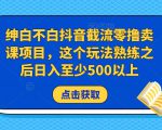 绅白不白抖音截流零撸卖课项目，这个玩法熟练之后日入至少500以上-云途资源库