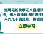 道哥男粉快手无人直播项目玩法，无人直播玩法矩阵挂课，一天大几千的进账，搞钱真快！-云途资源库