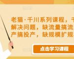 老猫·千川系列课程，千川投放解决问题，缺流量搞流量，缺投产搞投产，缺规模扩规模-云途资源库