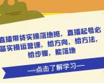 直播带货实操落地班,直播起号必备实操运营课,给方向,给方法,给步骤,能落地-云途资源库