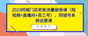 2023同城门店老板流量破局课（短视频+直播间+员工号），同城号系统运营课-云途资源库