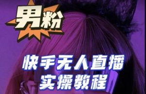 【男粉落地项目】零基础玩转男粉快手无人直播月入3w+，2023快手无人直播实操教程-云途资源库