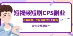黄岛主·短视频短剧CPS副业项目：二剪视频在抖音和快手上发布，挂车变现-云途资源库