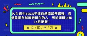 久久疯牛2023年纯自然流起号课程，老杨是把自然流玩明白的人，可以闭眼上车（3月更新）-云途资源库