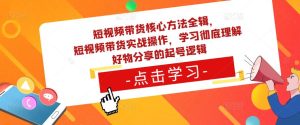 短视频带货核心方法全辑，​短视频带货实战操作，学习彻底理解好物分享的起号逻辑-云途资源库