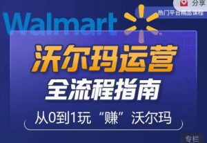 沃尔玛店铺前期运营从零到一最全指南，全面挖掘沃尔玛入门盲区，深度打造新手实操技巧-云途资源库