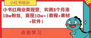 小书红商业变现营，实测3个月涨18w粉丝，变现10w+(教程+素材+软件)-云途资源库