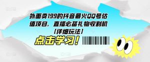 外面卖199的抖音最火QQ号估值项目，直播必备礼物收割机【详细玩法】-云途资源库