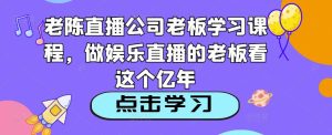 老陈直播公司老板学习课程，做娱乐直播的老板看这个-云途资源库