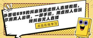 外面收699的抖音漫画虚拟人直播教程，不用真人出镜，一部手机，用虚拟人物玩转抖音无人直播-云途资源库
