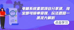 电脑系统重装项目分享课，淘宝即可接单变现，玩法思路一条龙大解析-云途资源库