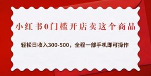 小红书0门槛开店卖这个商品，轻松日收入300-500，全程一部手机即可操作-云途资源库