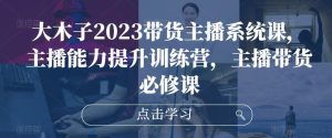 大木子2023带货主播系统课，主播能力提升训练营，主播带货必修课-云途资源库