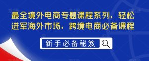 最全境外电商专题课程系列，轻松进军海外市场，跨境电商必备课程-云途资源库