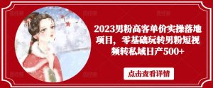 2023男粉高客单价实操落地项目，零基础玩转男粉短视频转私域日产500+-云途资源库