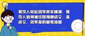 餐饮人轻松招学员实操课，餐饮人如何通过短视频成交，高成交、效率高的做号流程-云途资源库