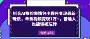 抖音AI换脸表情包小程序变现最新玩法，单条视频变现1万+，普通人也能轻松玩转！-云途资源库