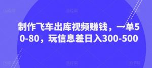 制作飞车出库视频赚钱，一单50-80，玩信息差日入300-500-云途资源库