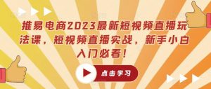 推易电商2023最新短视频直播玩法课，短视频直播实战，新手小白入门必看！-云途资源库