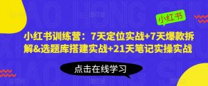 小红书训练营：7天定位实战+7天爆款拆解&选题库搭建实战+21天笔记实操实战-云途资源库