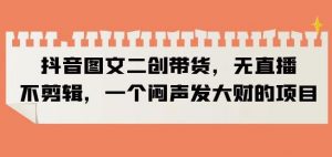 抖音图文二创带货，无直播，不剪辑，一个闷声发大财的项目【揭秘】-云途资源库