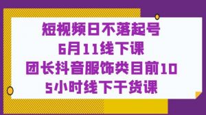 短视频日不落起号【6月11线下课】团长抖音服饰类目前10 5小时线下干货课-云途资源库