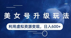 美女号升级玩法，利用虚拟资源变现，日入600+（教程+素材）【揭秘】-云途资源库