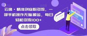 云逸·精准创业粉引流，一部手机操作无脑搬运，每日轻松引流100+-云途资源库