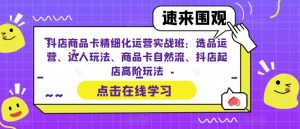抖店商品卡精细化运营实战班：选品运营、达人玩法、商品卡自然流、抖店起店高阶玩法-云途资源库
